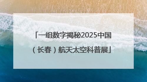 一组数字揭秘2025中国（长春）航天太空科普展