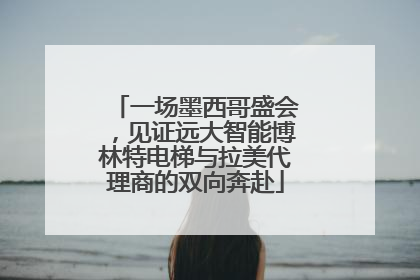 一场墨西哥盛会，见证远大智能博林特电梯与拉美代理商的双向奔赴
