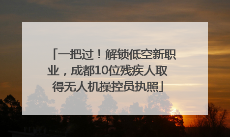 一把过！解锁低空新职业，成都10位残疾人取得无人机操控员执照