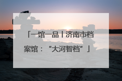一馆一品丨济南市档案馆：“大河智档”