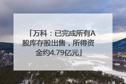 万科：已完成所有A股库存股出售，所得资金约4.79亿元