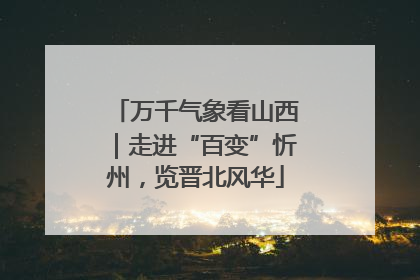 万千气象看山西｜走进“百变”忻州，览晋北风华