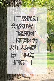 三级联动会诊织密 “健康网”，槐荫区为老年人脑健康 “保驾护航”