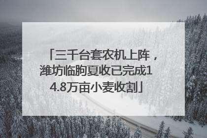 三千台套农机上阵，潍坊临朐夏收已完成14.8万亩小麦收割