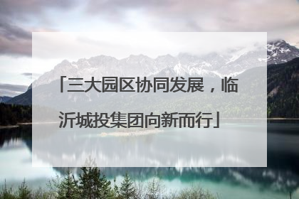 三大园区协同发展，临沂城投集团向新而行