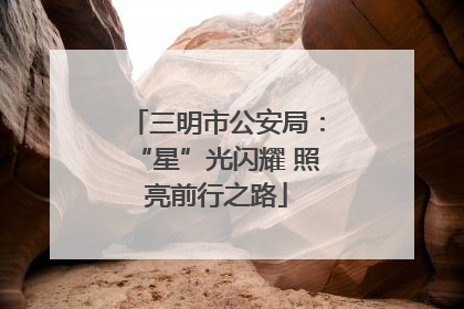 三明市公安局：“星”光闪耀 照亮前行之路