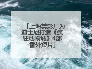 上海美影厂为迪士尼打造《疯狂动物城》4部番外短片