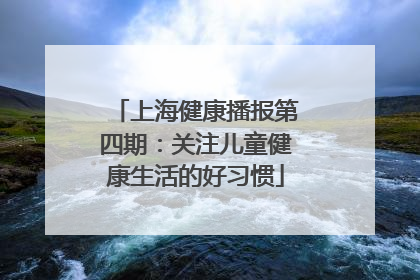 上海健康播报第四期：关注儿童健康生活的好习惯