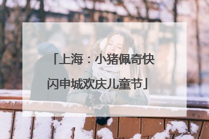 上海：小猪佩奇快闪申城欢庆儿童节