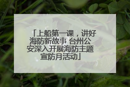 上船第一课，讲好海防新故事 台州公安深入开展海防主题宣防月活动