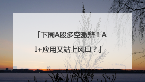 下周A股多空激辩！AI+应用又站上风口？