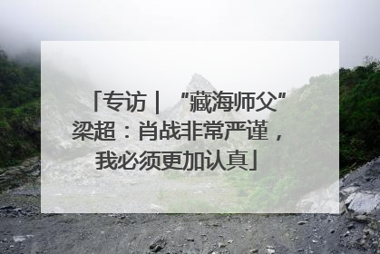 专访｜“藏海师父”梁超：肖战非常严谨，我必须更加认真