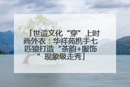 世遗文化“穿”上时尚外衣：华祥苑携手七匹狼打造“茶韵+服饰”现象级走秀