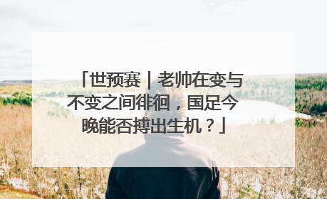 世预赛｜老帅在变与不变之间徘徊，国足今晚能否搏出生机？