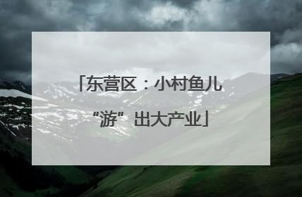 东营区：小村鱼儿“游”出大产业