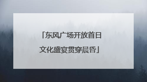 东风广场开放首日 文化盛宴贯穿晨昏