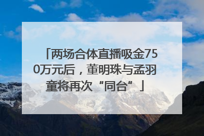 两场合体直播吸金750万元后，董明珠与孟羽童将再次“同台”