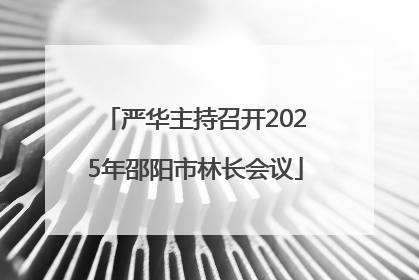 严华主持召开2025年邵阳市林长会议