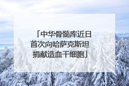 中华骨髓库近日首次向哈萨克斯坦捐献造血干细胞