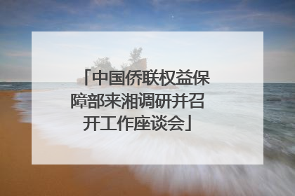 中国侨联权益保障部来湘调研并召开工作座谈会