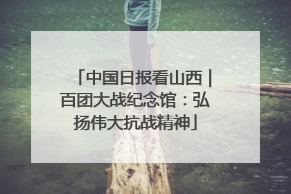 中国日报看山西｜百团大战纪念馆：弘扬伟大抗战精神