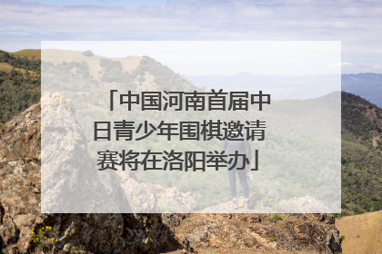 中国河南首届中日青少年围棋邀请赛将在洛阳举办