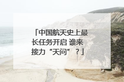 中国航天史上最长任务开启 谁来接力“天问”？