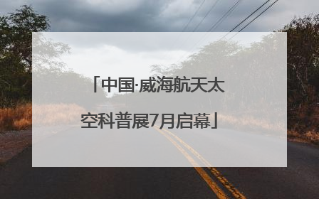 中国·威海航天太空科普展7月启幕