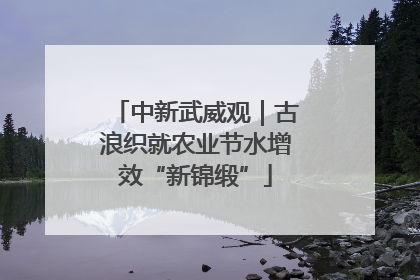 中新武威观｜古浪织就农业节水增效“新锦缎”