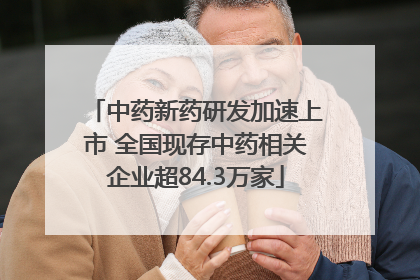 中药新药研发加速上市 全国现存中药相关企业超84.3万家