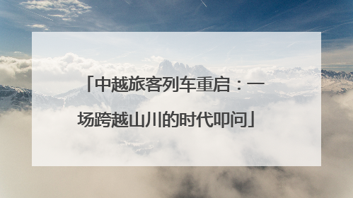 中越旅客列车重启：一场跨越山川的时代叩问