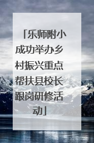 乐师附小成功举办乡村振兴重点帮扶县校长跟岗研修活动