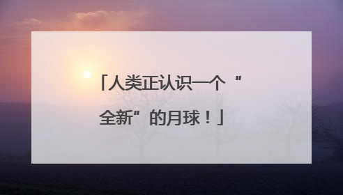 人类正认识一个“全新”的月球！