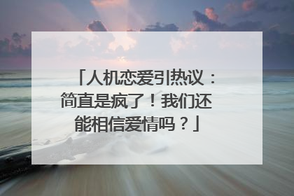人机恋爱引热议：简直是疯了！我们还能相信爱情吗？