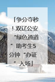 争分夺秒！双辽公安“绿色通道”助考生5分钟“办证”入场