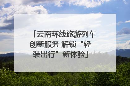 云南环线旅游列车创新服务 解锁“轻装出行”新体验