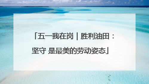 五一我在岗｜胜利油田：坚守 是最美的劳动姿态