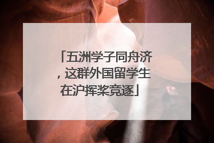 五洲学子同舟济，这群外国留学生在沪挥桨竞逐