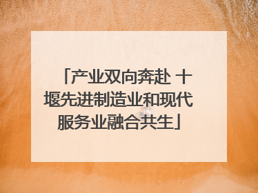 产业双向奔赴 十堰先进制造业和现代服务业融合共生