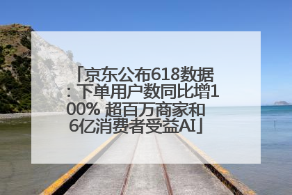 京东公布618数据：下单用户数同比增100% 超百万商家和6亿消费者受益AI