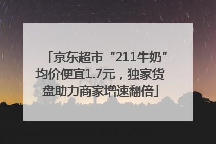 京东超市“211牛奶”均价便宜1.7元，独家货盘助力商家增速翻倍
