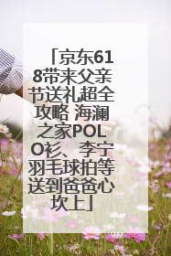京东618带来父亲节送礼超全攻略 海澜之家POLO衫、李宁羽毛球拍等送到爸爸心坎上