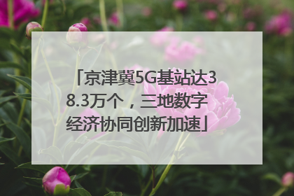 京津冀5G基站达38.3万个，三地数字经济协同创新加速