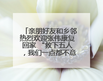 亲朋好友和乡邻热烈欢迎张伟康复回家 “救下五人，我们一点都不意外！”