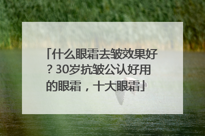 什么眼霜去皱效果好？30岁抗皱公认好用的眼霜，十大眼霜