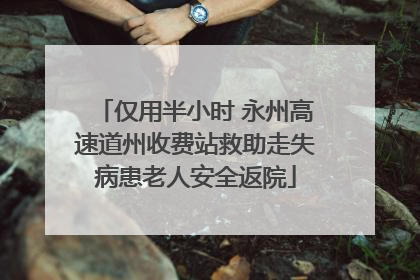 仅用半小时 永州高速道州收费站救助走失病患老人安全返院