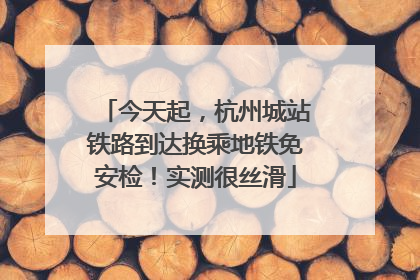 今天起，杭州城站铁路到达换乘地铁免安检！实测很丝滑