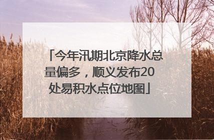 今年汛期北京降水总量偏多，顺义发布20处易积水点位地图