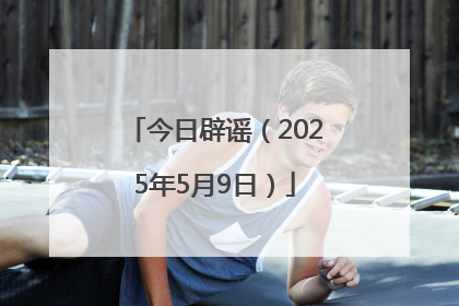 今日辟谣（2025年5月9日）