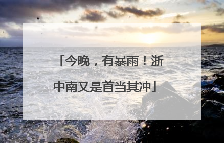 今晚，有暴雨！浙中南又是首当其冲